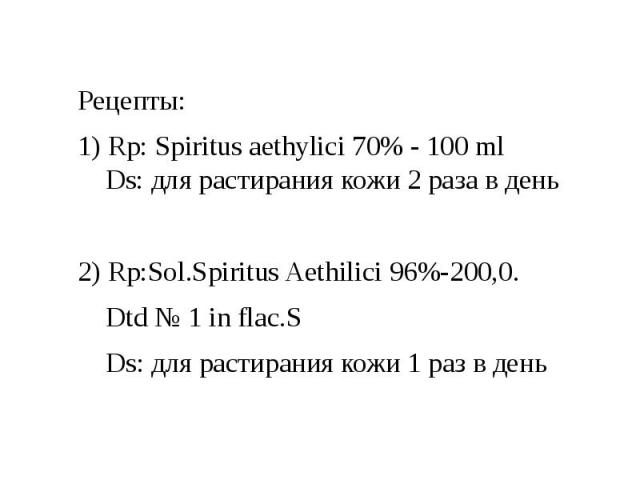 Рецепты: Рецепты: 1) Rp: Spiritus aethylici 70% - 100 ml Ds: для растирания кожи 2 раза в день   2) Rp:Sol.Spiritus Aethilici 96%-200,0. Dtd № 1 in flac.S Ds: для растирания кожи 1 раз в день