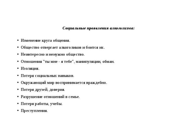 Социальные проявления алкоголизма: Социальные проявления алкоголизма: Изменение круга общения. Общество отвергает алкоголиков и боится их. Неинтересно и ненужно общество. Отношения "ты мне - я тебе", манипуляции, обман. Изоляция. Потеря со…