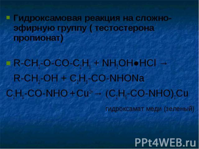 Гидроксамовая реакция на сложно-эфирную группу ( тестостерона пропионат) Гидроксамовая реакция на сложно-эфирную группу ( тестостерона пропионат) R-CH2-O-CO-C2H5 + NH2OH●HCl → R-CH2-OH + C2H5-CO-NHONa C2H5-CO-NHO- + Cu2+→ (C2H5-CO-NHO)2Cu гидроксама…