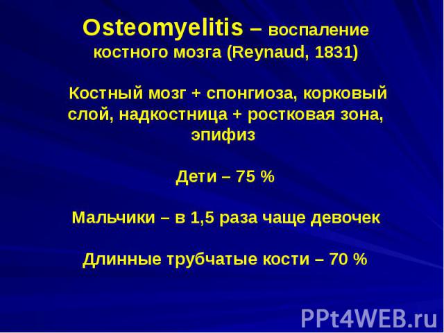 Osteomyelitis – воспаление костного мозга (Reynaud, 1831) Костный мозг + спонгиоза, корковый слой, надкостница + ростковая зона, эпифиз Дети – 75 % Мальчики – в 1,5 раза чаще девочек Длинные трубчатые кости – 70 %