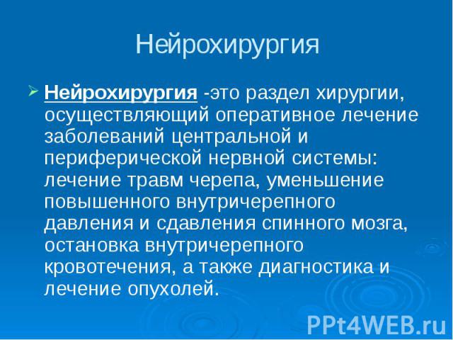 Нейрохирургия Нейрохирургия -это раздел хирургии, осуществляющий оперативное лечение заболеваний центральной и периферической нервной системы: лечение травм черепа, уменьшение повышенного внутричерепного давления и сдавления спинного мозга, остановк…