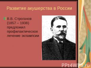 Развитие акушерства в России В.В. Строганов (1857 – 1938) предложил профилактиче
