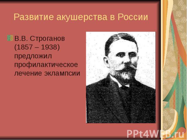 Развитие акушерства в России В.В. Строганов (1857 – 1938) предложил профилактическое лечение эклампсии