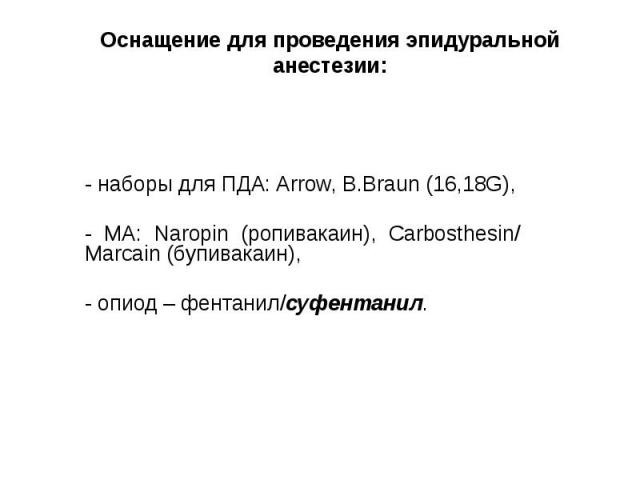 Оснащение для проведения эпидуральной анестезии: - наборы для ПДА: Arrow, B.Braun (16,18G), - МА: Naropin (ропивакаин), Carbosthesin/ Marcain (бупивакаин), - опиод – фентанил/суфентанил.