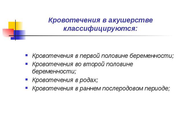 Кровотечения в акушерстве классифицируются: Кровотечения в первой половине беременности; Кровотечения во второй половине беременности; Кровотечения в родах; Кровотечения в раннем послеродовом периоде;