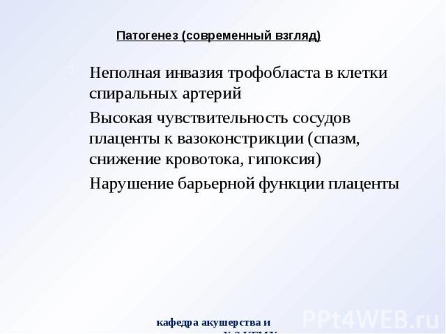 Патогенез (современный взгляд) Неполная инвазия трофобласта в клетки спиральных артерий Высокая чувствительность сосудов плаценты к вазоконстрикции (спазм, снижение кровотока, гипоксия) Нарушение барьерной функции плаценты