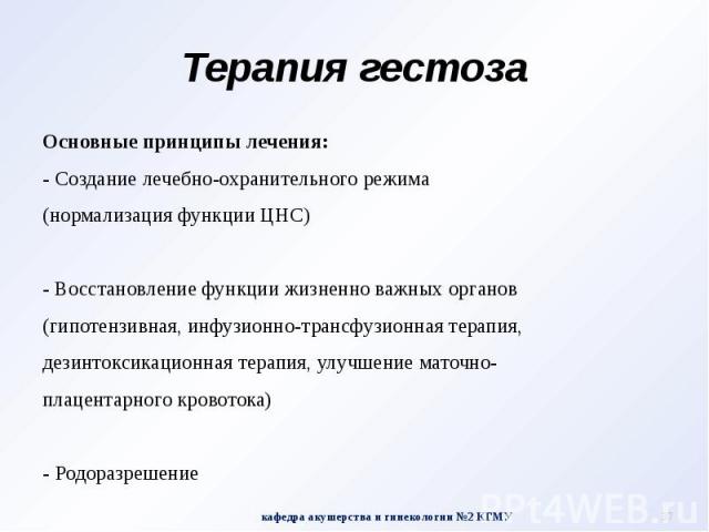 Терапия гестоза Основные принципы лечения: - Создание лечебно-охранительного режима (нормализация функции ЦНС) - Восстановление функции жизненно важных органов (гипотензивная, инфузионно-трансфузионная терапия, дезинтоксикационная терапия, улучшение…