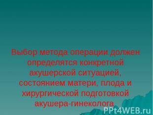 Выбор метода операции должен определятся конкретной акушерской ситуацией, состоя