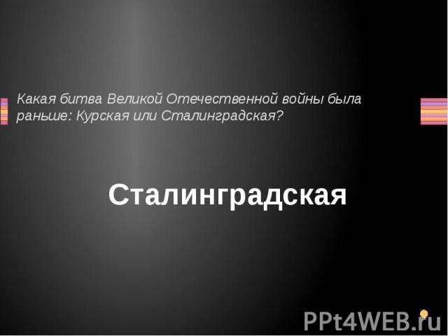 Какая битва Великой Отечественной войны была раньше: Курская или Сталинградская? Сталинградская