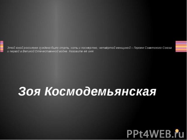 Этой юной россиянке суждено было стать, хоть и посмертно, четвёртой женщиной – Героем Советского Союза и первой в Великой Отечественной войне. Назовите её имя. Зоя Космодемьянская 