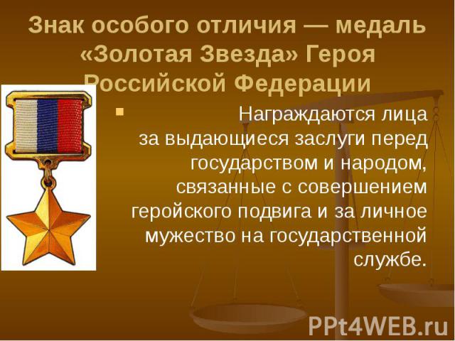 Знак особого отличия — медаль «Золотая Звезда» Героя Российской Федерации Награждаются лица за выдающиеся заслуги перед государством и народом, связанные с совершением геройского подвига и за личное мужество на государственной службе.