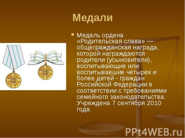 Медали Медаль ордена «Родительская слава» — общегражданская награда, которой награждаются родители (усыновители), воспитывающие или воспитывавшие четырех и более детей - граждан Российской Федерации в соответствии с требованиями семейного законодате…