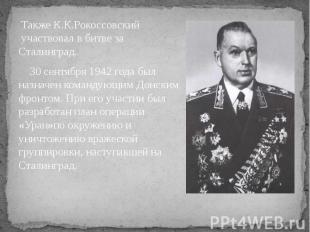 Также К.К.Рокоссовский &nbsp;участвовал в битве за Сталинград. 30 сентября 1942
