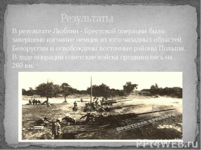 Результаты В результате Люблин - Брестской операции было завершено изгнание немцев из юго-западных областей Белоруссии и освобождены восточные районы Польши. В ходе операции советские войска продвинулись на 260 км.