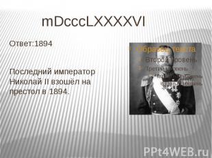 mDcccLXXXXVI Ответ:1894 Последний император Николай II взошёл на престол в 1894.