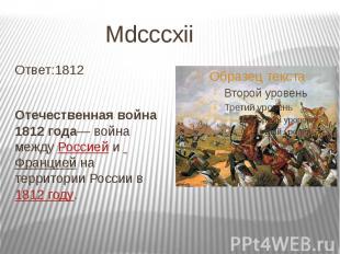 Mdcccxii Ответ:1812 Отечественная война 1812 года— война между Россией и Францие