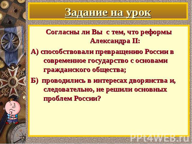 Согласны ли Вы с тем, что реформы Александра II: Согласны ли Вы с тем, что реформы Александра II: А) способствовали превращению России в современное государство с основами гражданского общества; Б) проводились в интересах дворянства и, следовательно…