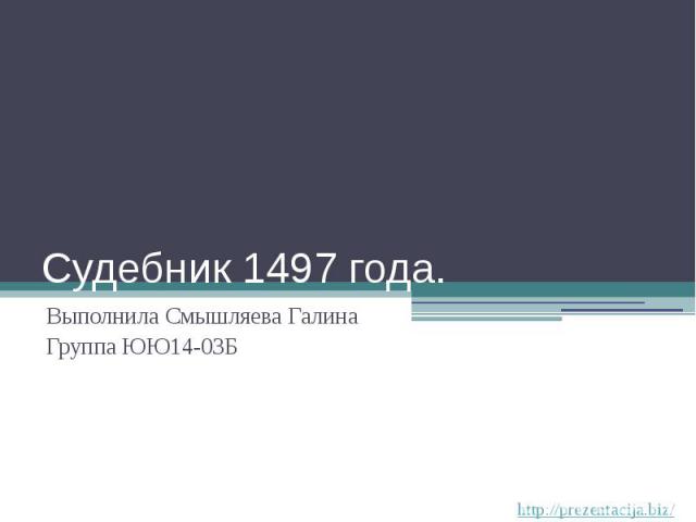 Судебник 1497 года. Выполнила Смышляева Галина Группа ЮЮ14-03Б