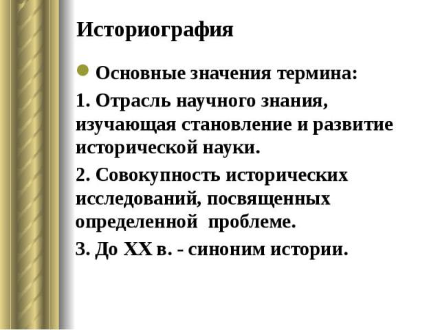 Историография Основные значения термина: 1. Отрасль научного знания, изучающая становление и развитие исторической науки. 2. Совокупность исторических исследований, посвященных определенной проблеме. 3. До ХХ в. - синоним истории.