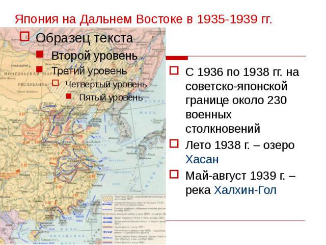 Япония на Дальнем Востоке в 1935-1939 гг. С 1936 по 1938 гг. на советско-японской границе около 230 военных столкновений Лето 1938 г. – озеро Хасан Май-август 1939 г. – река Халхин-Гол