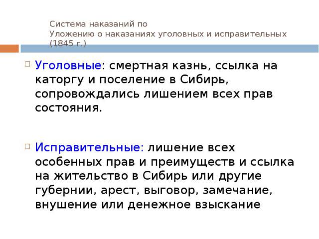 Система наказаний по Уложению о наказаниях уголовных и исправительных (1845 г.) Уголовные: смертная казнь, ссылка на каторгу и поселение в Сибирь, сопровождались лишением всех прав состояния. Исправительные: лишение всех особенных прав и преимуществ…