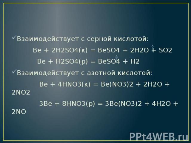 Взаимодействует с серной кислотой: Взаимодействует с серной кислотой: Ве + 2Н2SO4(к) = BeSO4 + 2H2O + SO2 Ве + Н2SO4(р) = BeSO4 + H2 Взаимодействует с азотной кислотой: Ве + 4НNO3(к) = Be(NO3)2 + 2H2O + 2NO2 3Be + 8HNO3(р) = 3Be(NO3)2 + 4H2O + 2NO