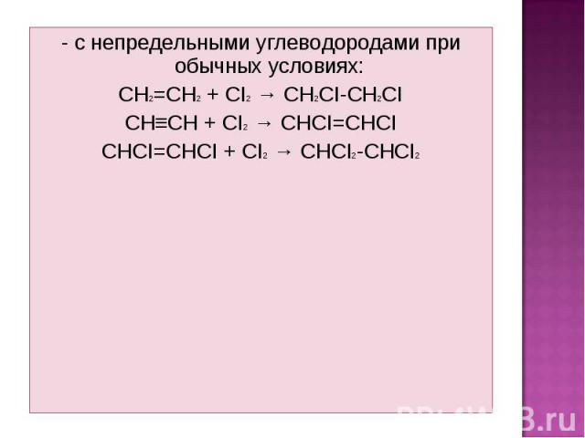 - с непредельными углеводородами при обычных условиях: - с непредельными углеводородами при обычных условиях: CH2=CH2 + CI2 → CH2CI-CH2CI CH≡CH + CI2 → CHCI=CHCI CHCI=CHCI + CI2 → CHCI2-CHCI2