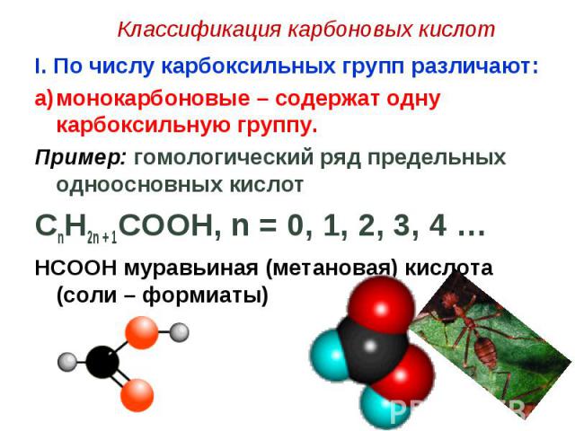 I. По числу карбоксильных групп различают: I. По числу карбоксильных групп различают: монокарбоновые – содержат одну карбоксильную группу. Пример: гомологический ряд предельных одноосновных кислот CnH2n + 1COOH, n = 0, 1, 2, 3, 4 … HCOOH муравьиная …