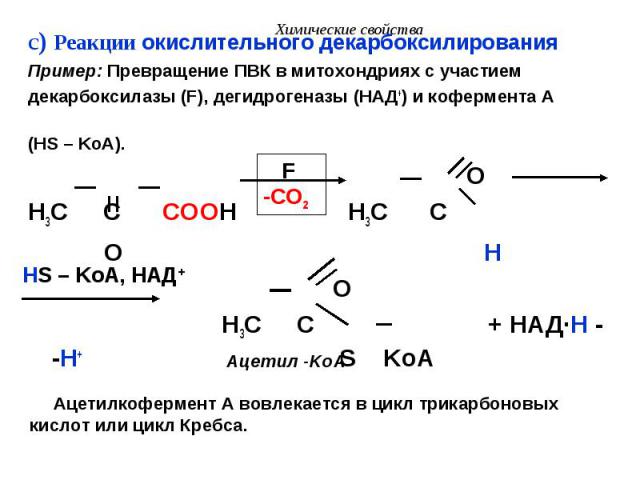 c) Реакции окислительного декарбоксилирования c) Реакции окислительного декарбоксилирования Пример: Превращение ПВК в митохондриях с участием декарбоксилазы (F), дегидрогеназы (НАД+) и кофермента А (HS – KoA). O H3C C COOH H3C C O H O H3C C + НАД·H …