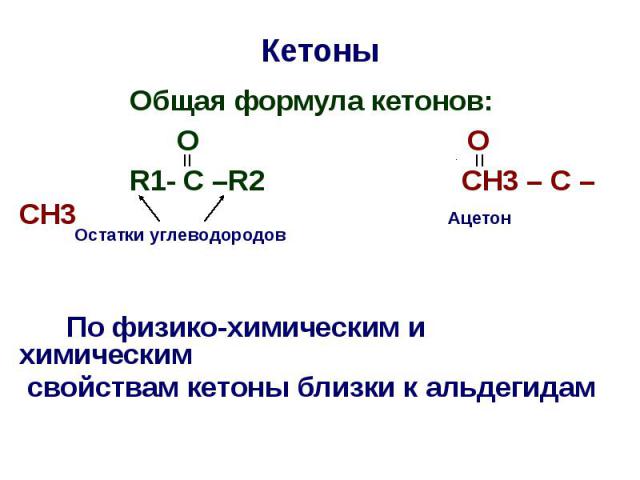 Кетоны Oбщая формула кетонов: O O R1- C –R2 CH3 – C – CH3 По физико-химическим и химическим свойствам кетоны близки к альдегидам