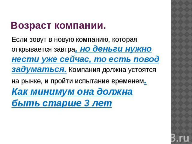 Возраст компании. Если зовут в новую компанию, которая открывается завтра, но деньги нужно нести уже сейчас, то есть повод задуматься. Компания должна устоятся на рынке, и пройти испытание временем. Как минимум она должна быть старше 3 лет