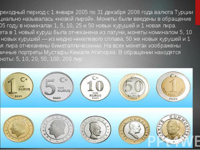В переходный период с 1 января 2005 по 31 декабря 2008 года валюта Турции официально называлась «новой лирой». Монеты были введены в обращение в 2005 году в номиналах 1, 5, 10, 25 и 50 новых курушей и 1 новая лира. Монета в 1 новый куруш была отчека…