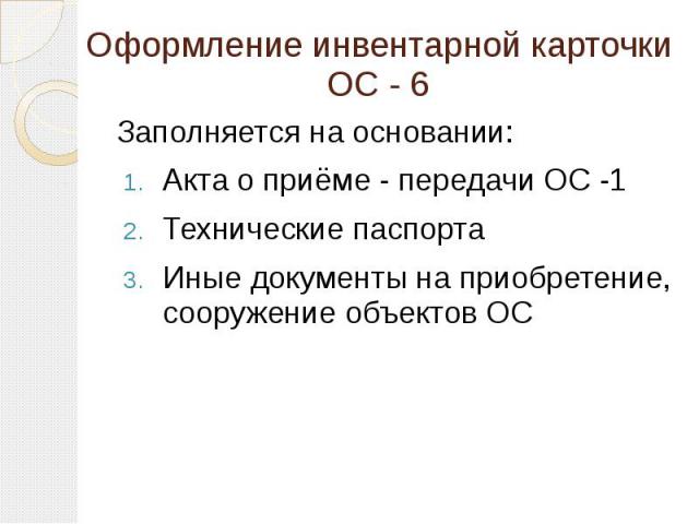 Оформление инвентарной карточки ОС - 6 Заполняется на основании: Акта о приёме - передачи ОС -1 Технические паспорта Иные документы на приобретение, сооружение объектов ОС