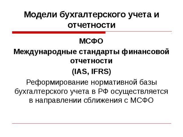 Модели бухгалтерского учета и отчетности МСФО Международные стандарты финансовой отчетности (IAS, IFRS) Реформирование нормативной базы бухгалтерского учета в РФ осуществляется в направлении сближения с МСФО