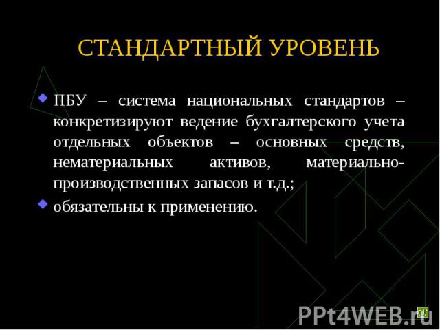 СТАНДАРТНЫЙ УРОВЕНЬ ПБУ – система национальных стандартов – конкретизируют ведение бухгалтерского учета отдельных объектов – основных средств, нематериальных активов, материально-производственных запасов и т.д.; обязательны к применению.