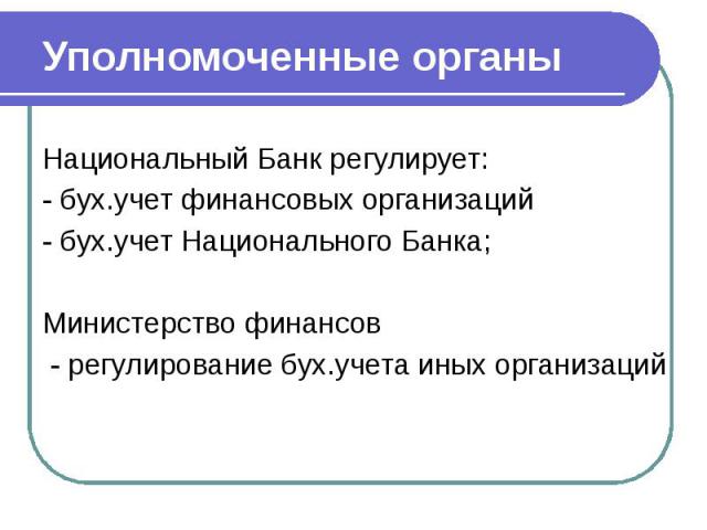 Уполномоченные органы Национальный Банк регулирует: - бух.учет финансовых организаций - бух.учет Национального Банка; Министерство финансов - регулирование бух.учета иных организаций