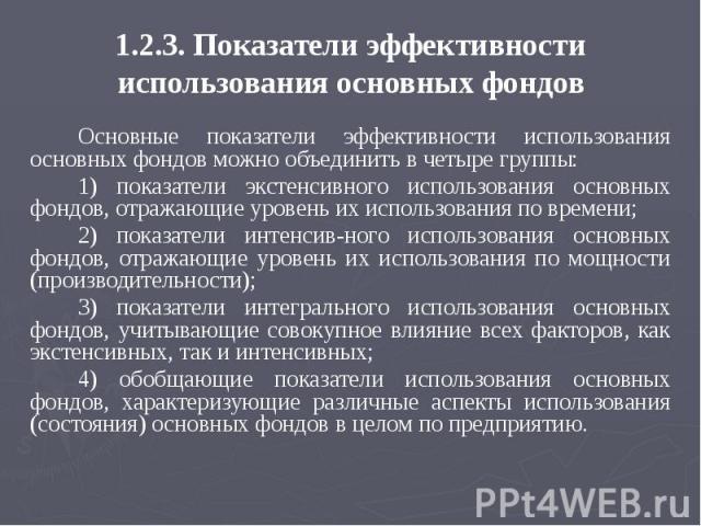 1.2.3. Показатели эффективности использования основных фондов Основные показатели эффективности использования основных фондов можно объединить в четыре группы: 1) показатели экстенсивного использования основных фондов, отражающие уровень их использо…