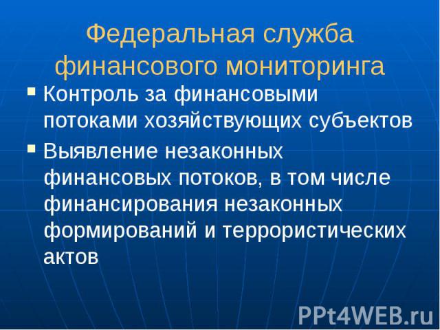 Федеральная служба финансового мониторинга Контроль за финансовыми потоками хозяйствующих субъектов Выявление незаконных финансовых потоков, в том числе финансирования незаконных формирований и террористических актов