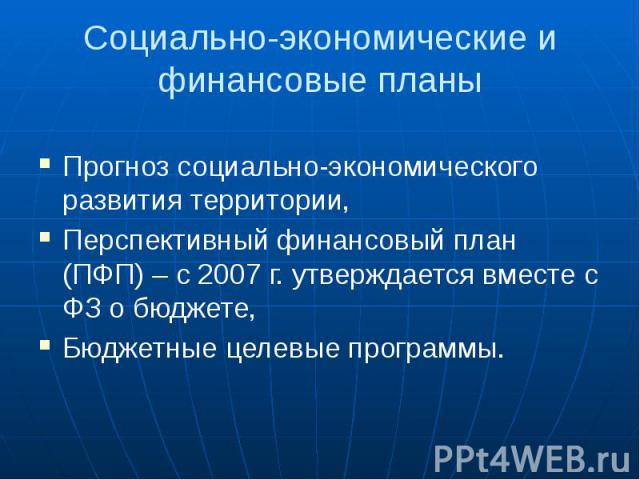 Социально-экономические и финансовые планы Прогноз социально-экономического развития территории, Перспективный финансовый план (ПФП) – с 2007 г. утверждается вместе с ФЗ о бюджете, Бюджетные целевые программы.