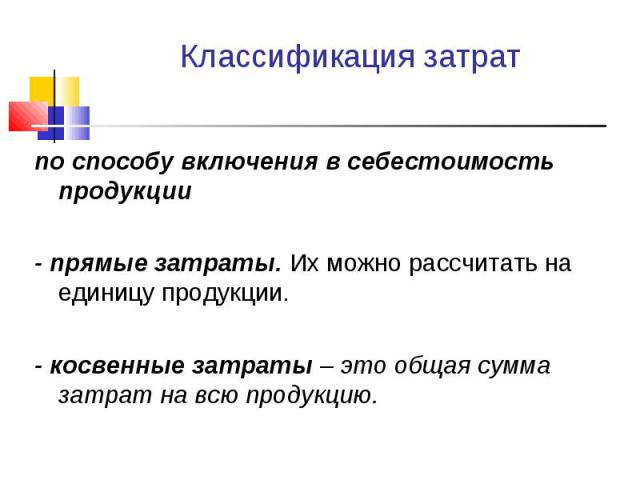 по способу включения в себестоимость продукции по способу включения в себестоимость продукции - прямые затраты. Их можно рассчитать на единицу продукции. - косвенные затраты – это общая сумма затрат на всю продукцию.