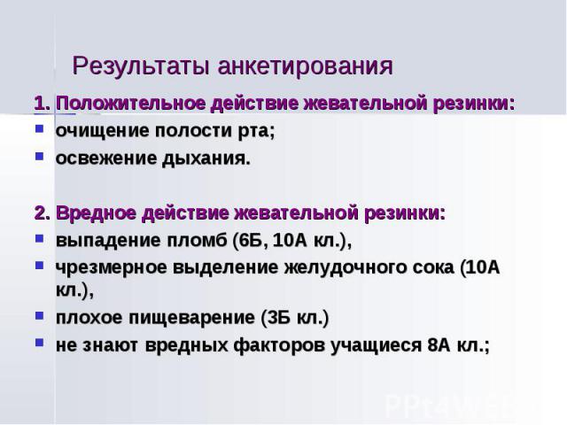 Результаты анкетирования 1. Положительное действие жевательной резинки: очищение полости рта; освежение дыхания. 2. Вредное действие жевательной резинки: выпадение пломб (6Б, 10А кл.), чрезмерное выделение желудочного сока (10А кл.), плохое пищеваре…