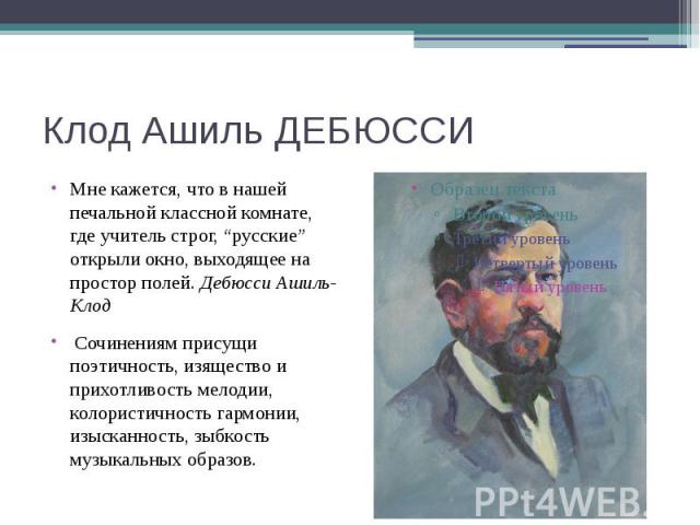 Клод Ашиль ДЕБЮССИ Мне кажется, что в нашей печальной классной комнате, где учитель строг, “русские” открыли окно, выходящее на простор полей. Дебюсси Ашиль-Клод  Сочинениям присущи поэтичность, изящество и прихотливость мелодии, колористичност…