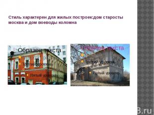 Стиль характерен для жилых построек:дом старосты москва и дом воеводы коломна