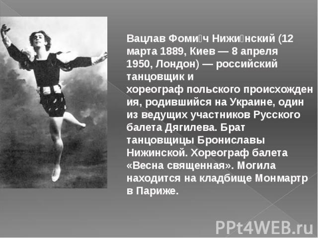 Вацлав Фоми ч Нижи нский (12 марта 1889, Киев — 8 апреля 1950, Лондон) — российский танцовщик и хореограф польского происхождения, родившийся на Украине, один из ведущих участников Русского бале…