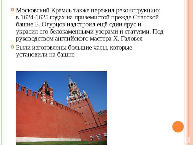 Московский Кремль также пережил реконструкцию: в 1624-1625 годах на приземистой прежде Спасской башне Б. Огурцов надстроил ещё один ярус и украсил его белокаменными узорами и статуями. Под руководством английского мастера Х. Галовея Московский Кремл…