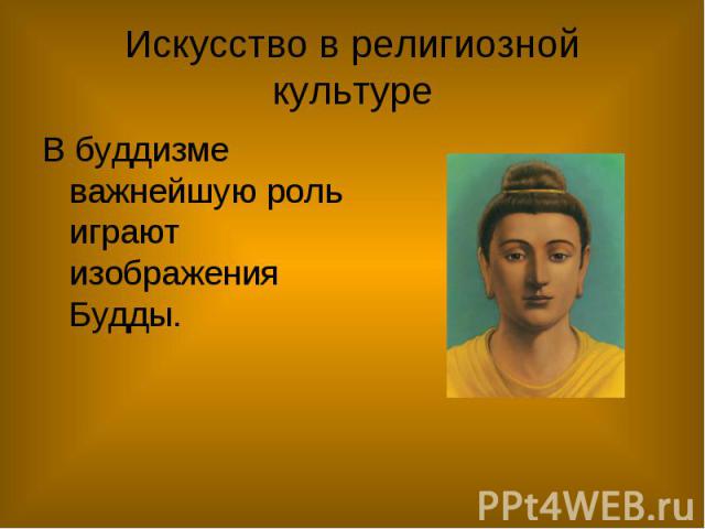Искусство в религиозной культуре В буддизме важнейшую роль играют изображения Будды.