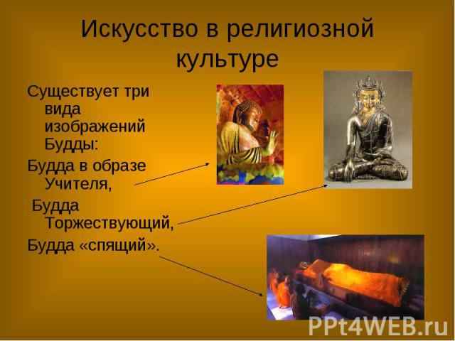 Искусство в религиозной культуре Существует три вида изображений Будды: Будда в образе Учителя, Будда Торжествующий, Будда «спящий».
