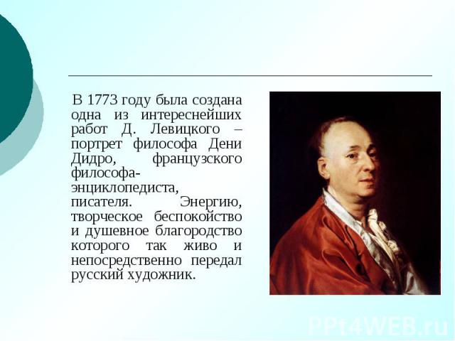 В 1773 году была создана одна из интереснейших работ Д. Левицкого – портрет философа Дени Дидро, французского философа-энциклопедиста, писателя. Энергию, творческое беспокойство и душевное благородство которого так живо и непосредственно передал рус…
