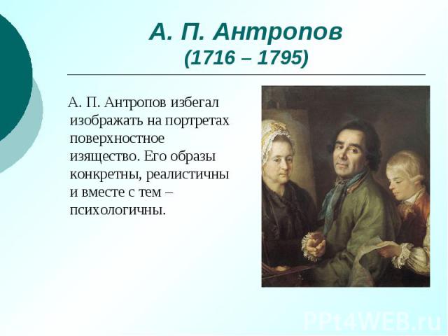 А. П. Антропов (1716 – 1795) А. П. Антропов избегал изображать на портретах поверхностное изящество. Его образы конкретны, реалистичны и вместе с тем – психологичны.