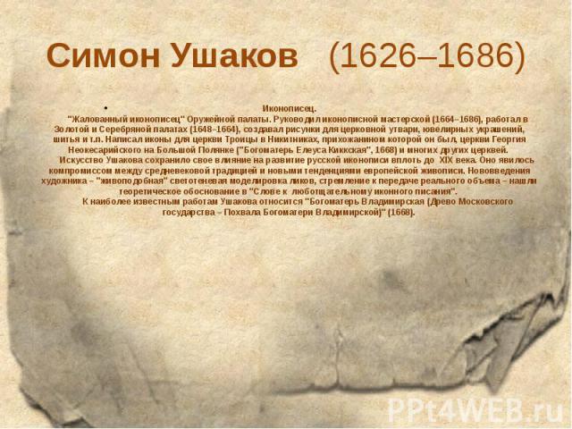 Симон Ушаков   (1626–1686) Иконописец.        "Жалованный иконописец" Оружейной палаты. Руководил иконописной мастерской (1664–1686), работал в Золотой и Серебряной палатах (1648–1664), соз…